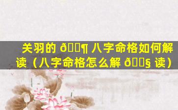 关羽的 🐶 八字命格如何解读（八字命格怎么解 🐧 读）